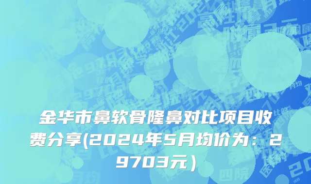 金华市鼻软骨隆鼻对比项目收费分享(2024年5月均价为：29703元）