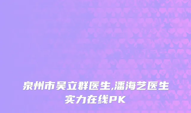 泉州市吴立群医生,潘海艺医生实力在线PK