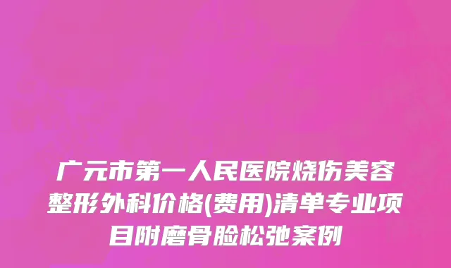 广元市第一人民医院烧伤美容整形外科价格(费用)清单专业项目附磨骨脸松弛案例
