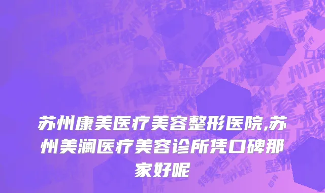 苏州康美医疗美容整形医院,苏州美澜医疗美容诊所凭口碑那家好呢