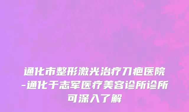 通化市整形激光治疗刀疤医院-通化于志军医疗美容诊所诊所可深入了解