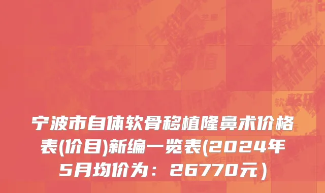 宁波市自体软骨移植隆鼻术价格表(价目)新编一览表(2024年5月均价为：26770元）