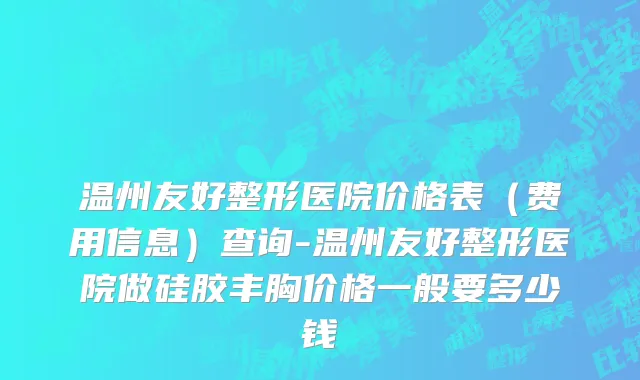 温州友好整形医院价格表（费用信息）查询-温州友好整形医院做硅胶丰胸价格一般要多少钱