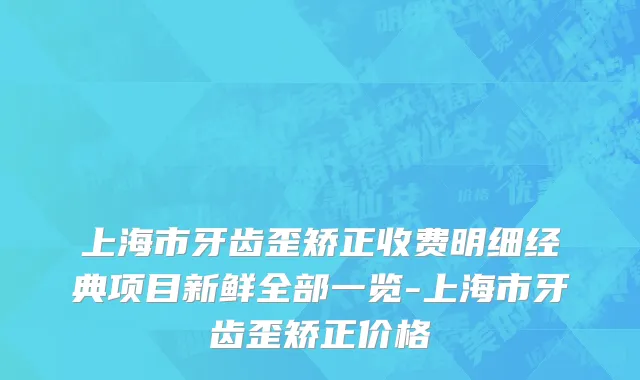 上海市牙齿歪矫正收费明细经典项目新鲜全部一览-上海市牙齿歪矫正价格