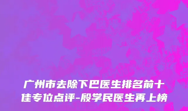 广州市去除下巴医生排名前十佳专位点评-殷学民医生再上榜