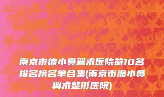 南京市缩小鼻翼术医院前10名排名榜名单合集(南京市缩小鼻翼术整形医院)