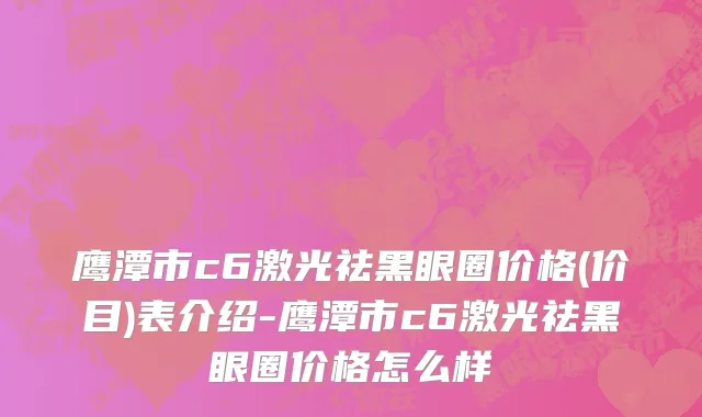 鹰潭市c6激光祛黑眼圈价格(价目)表介绍-鹰潭市c6激光祛黑眼圈价格怎么样