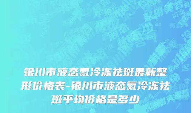 银川市液态氮冷冻祛斑最新整形价格表-银川市液态氮冷冻祛斑平均价格是多少