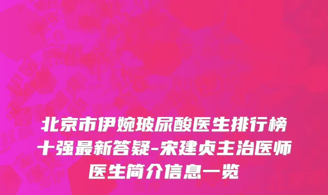 北京市伊婉玻尿酸医生排行榜十强最新答疑-宋建贞主治医师医生简介信息一览