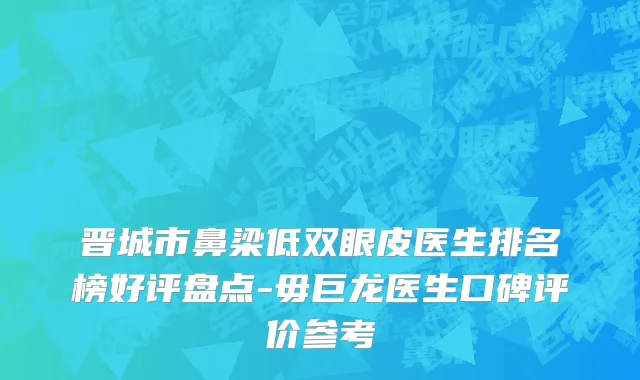 晋城市鼻梁低双眼皮医生排名榜好评盘点-毋巨龙医生口碑评价参考
