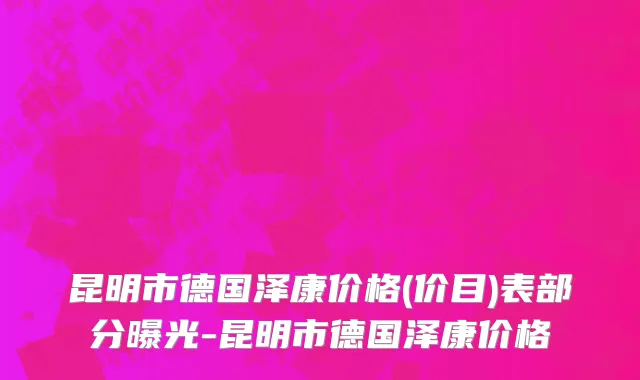 昆明市德国泽康价格(价目)表部分曝光-昆明市德国泽康价格