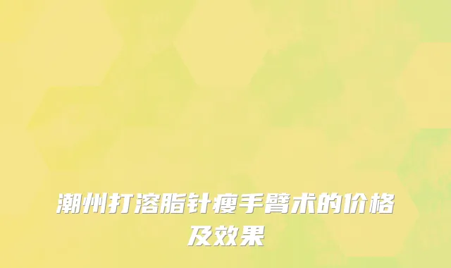 潮州打溶脂针瘦手臂术的价格及效果