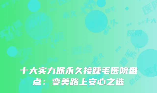 十大实力派永久接睫毛医院盘点：变美路上安心之选