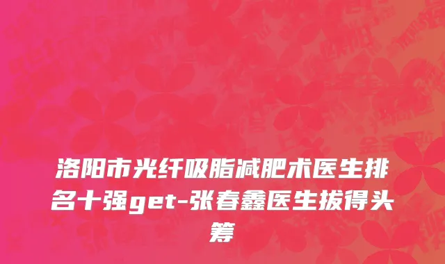 洛阳市光纤吸脂减肥术医生排名十强get-张春鑫医生拔得头筹