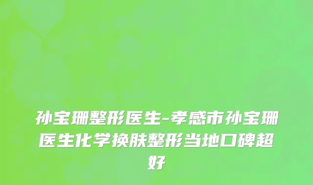 孙宝珊整形医生-孝感市孙宝珊医生化学换肤整形当地口碑超好