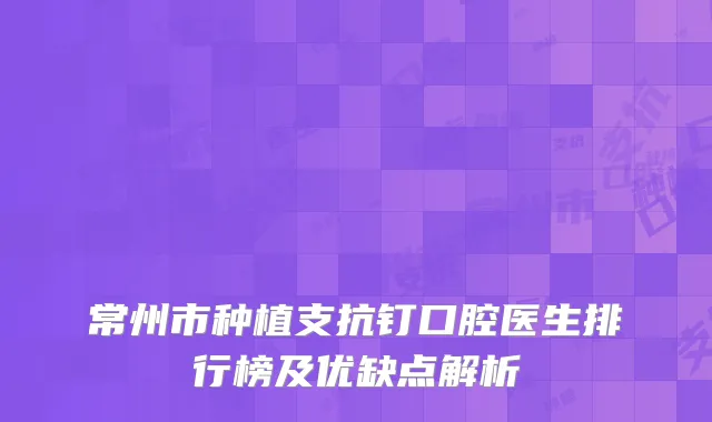 常州市种植支抗钉口腔医生排行榜及优缺点解析