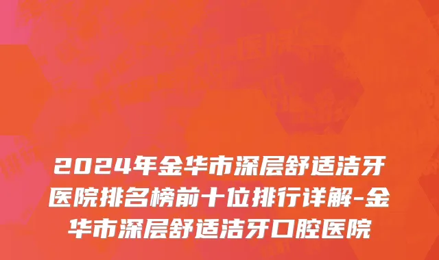 2024年金华市深层舒适洁牙医院排名榜前十位排行详解-金华市深层舒适洁牙口腔医院