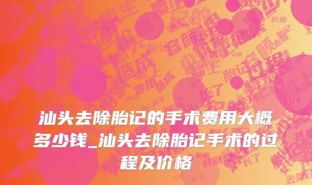 汕头去除胎记的手术费用大概多少钱_汕头去除胎记手术的过程及价格