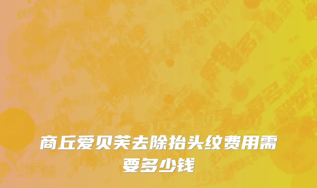 商丘爱贝芙去除抬头纹费用需要多少钱