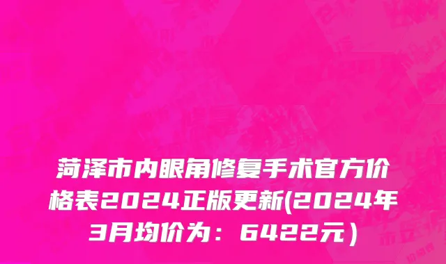菏泽市内眼角修复手术官方价格表2024正版更新(2024年3月均价为：6422元）