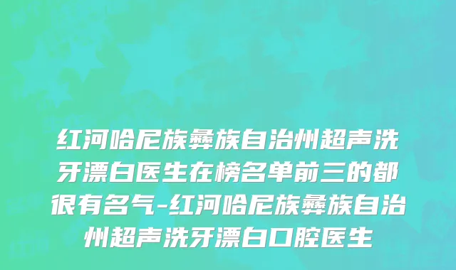 红河哈尼族彝族自治州超声洗牙漂白医生在榜名单前三的都很有名气-红河哈尼族彝族自治州超声洗牙漂白口腔医生