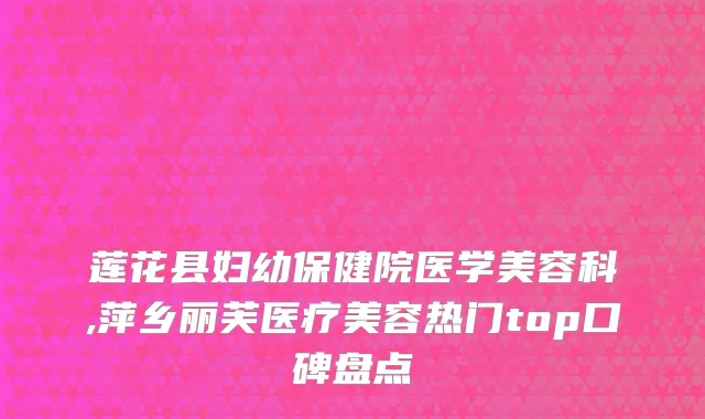 莲花县妇幼保健院医学美容科,萍乡丽芙医疗美容热门top口碑盘点