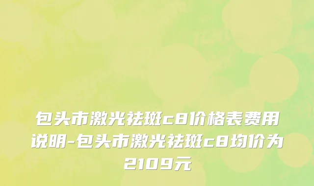 包头市激光祛斑c8价格表费用说明-包头市激光祛斑c8均价为2109元