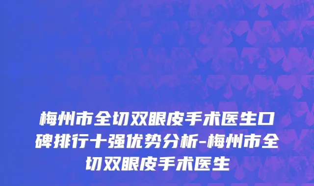 梅州市全切双眼皮手术医生口碑排行十强优势分析-梅州市全切双眼皮手术医生