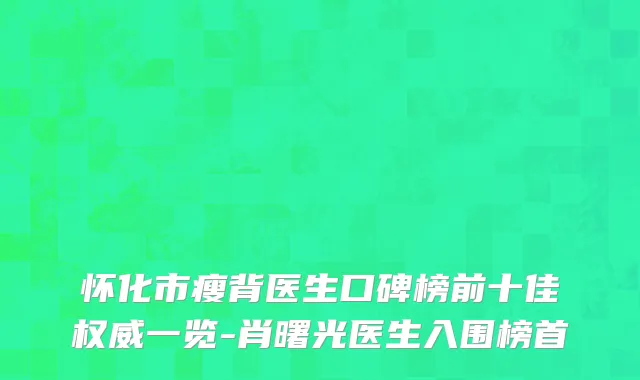 怀化市瘦背医生口碑榜前十佳权威一览-肖曙光医生入围榜首