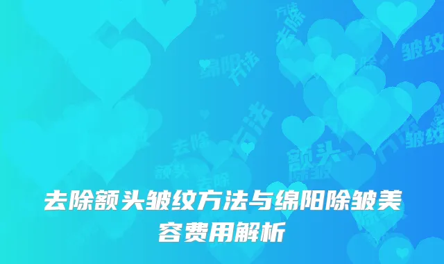 去除额头皱纹方法与绵阳除皱美容费用解析
