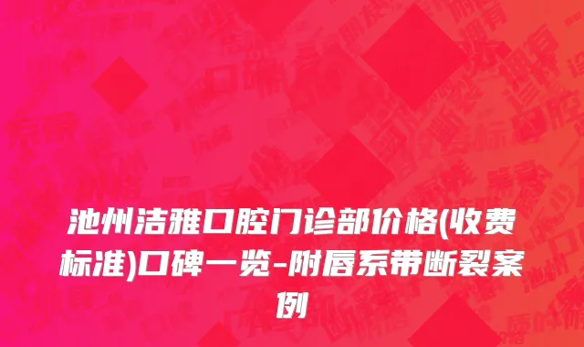 池州洁雅口腔门诊部价格(收费标准)口碑一览-附唇系带断裂案例