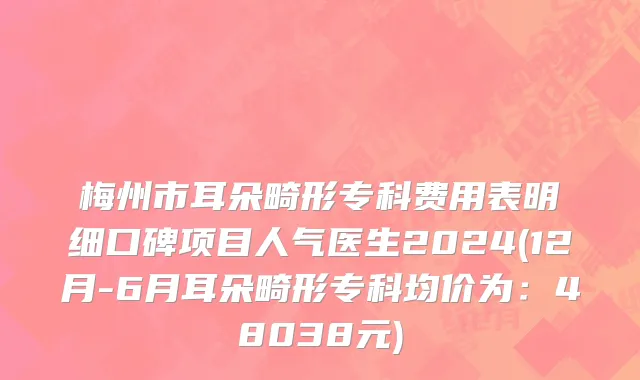 梅州市耳朵畸形专科费用表明细口碑项目人气医生2024(12月-6月耳朵畸形专科均价为：48038元)
