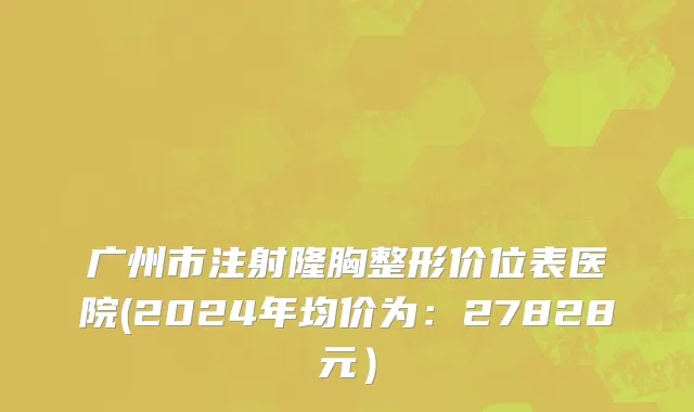 广州市注射隆胸整形价位表医院(2024年均价为：27828元）