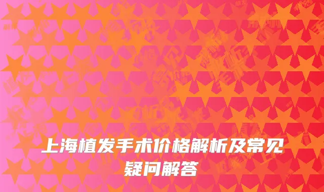 上海植发手术价格解析及常见疑问解答