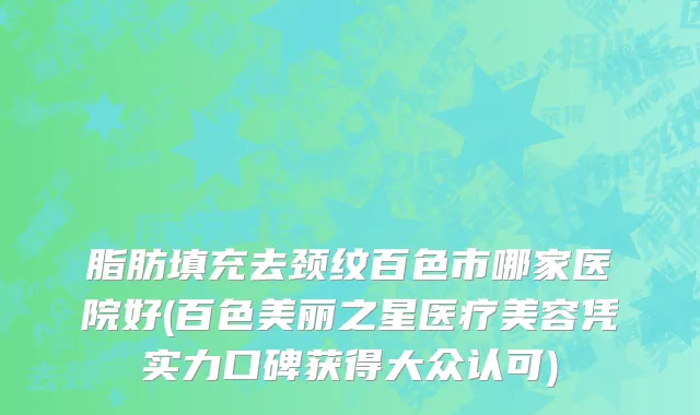 脂肪填充去颈纹百色市哪家医院好(百色美丽之星医疗美容凭实力口碑获得大众认可)