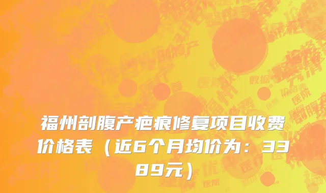 福州剖腹产疤痕修复项目收费价格表（近6个月均价为：3389元）