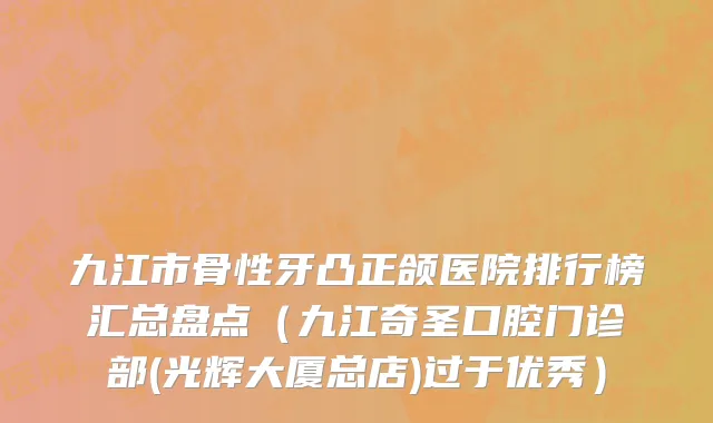 九江市骨性牙凸正颌医院排行榜汇总盘点（九江奇圣口腔门诊部(光辉大厦总店)过于优秀）