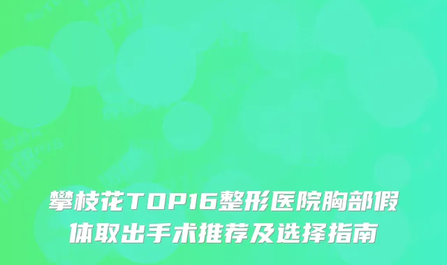 攀枝花TOP16整形医院胸部假体取出手术推荐及选择指南