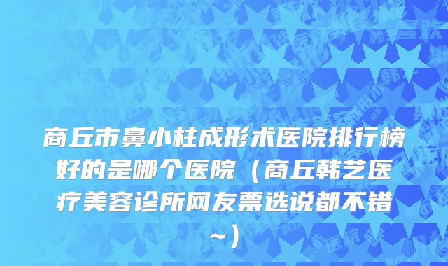 商丘市鼻小柱成形术医院排行榜好的是哪个医院（商丘韩艺医疗美容诊所网友票选说都不错~）