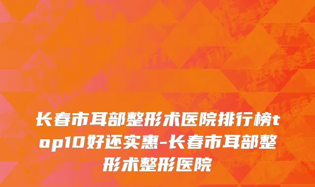 长春市耳部整形术医院排行榜top10好还实惠-长春市耳部整形术整形医院