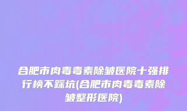 合肥市肉毒毒素除皱医院十强排行榜不踩坑(合肥市肉毒毒素除皱整形医院)