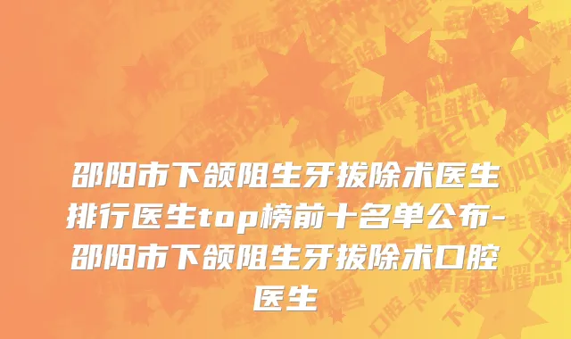邵阳市下颌阻生牙拔除术医生排行医生top榜前十名单公布-邵阳市下颌阻生牙拔除术口腔医生