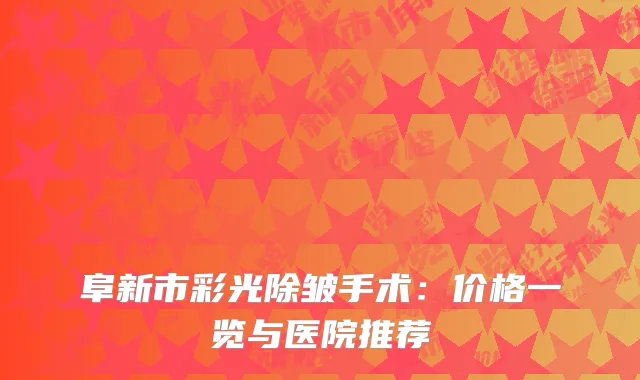 阜新市彩光除皱手术：价格一览与医院推荐
