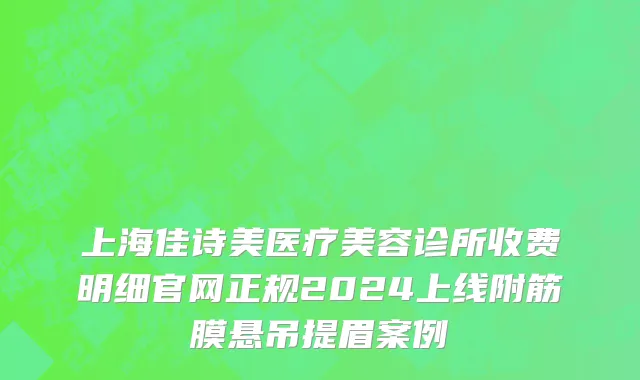 上海佳诗美医疗美容诊所收费明细官网正规2024上线附筋膜悬吊提眉案例