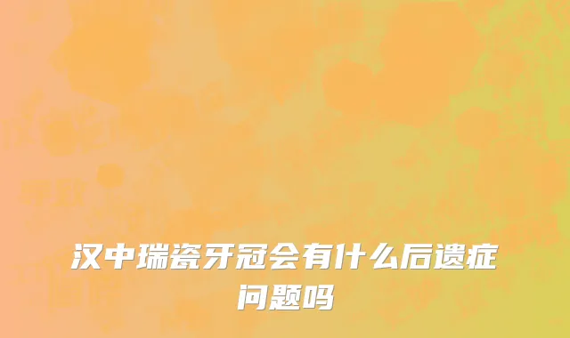 汉中瑞瓷牙冠会有什么后遗症问题吗