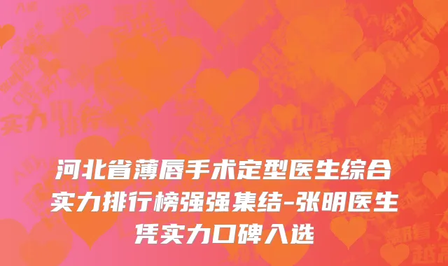 河北省薄唇手术定型医生综合实力排行榜强强集结-张明医生凭实力口碑入选