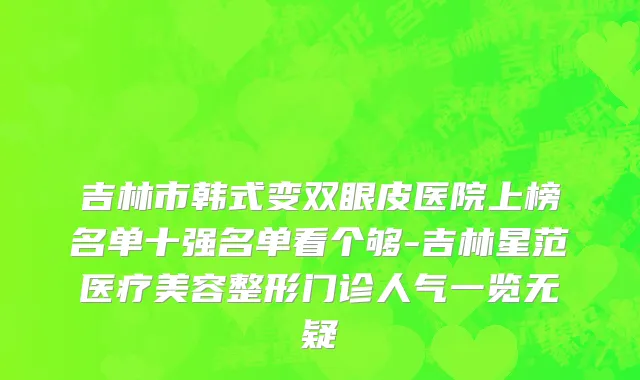 吉林市韩式变双眼皮医院上榜名单十强名单看个够-吉林星范医疗美容整形门诊人气一览无疑
