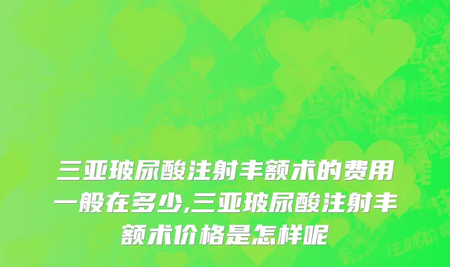 三亚玻尿酸注射丰额术的费用一般在多少,三亚玻尿酸注射丰额术价格是怎样呢