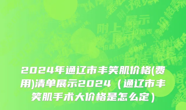 2024年通辽市丰笑肌价格(费用)清单展示2024（通辽市丰笑肌手术大价格是怎么定）