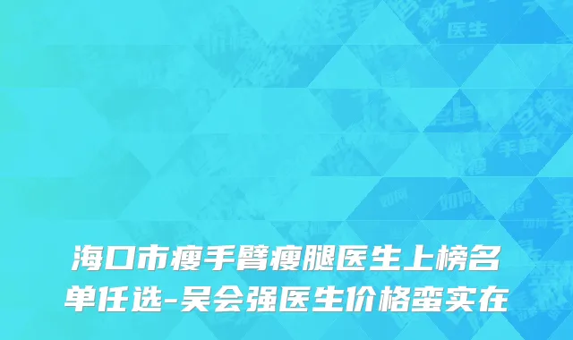 海口市瘦手臂瘦腿医生上榜名单任选-吴会强医生价格蛮实在